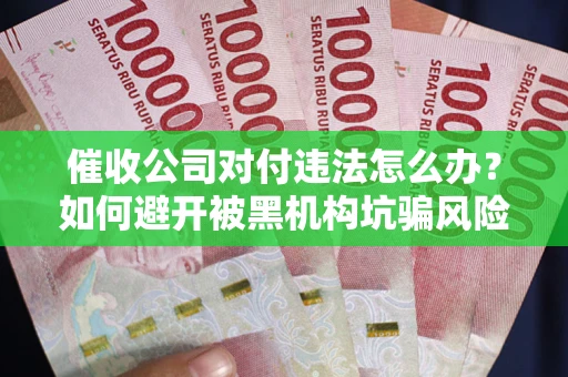 武汉催收公司对付违法怎么办？如何避开被黑机构坑骗风险