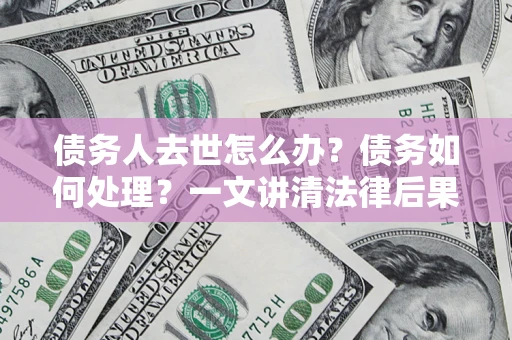 武汉债务人去世怎么办？债务如何处理？一文讲清法律后果