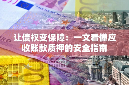 武汉让债权变保障：一文看懂应收账款质押的安全指南