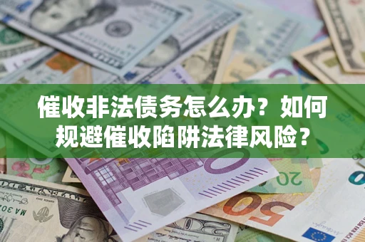 武汉催收非法债务怎么办？如何规避催收陷阱法律风险？
