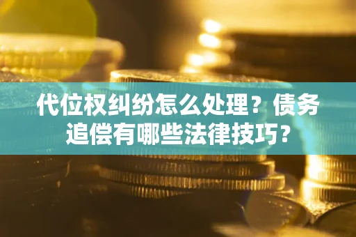 武汉代位权纠纷怎么处理？债务追偿有哪些法律技巧？