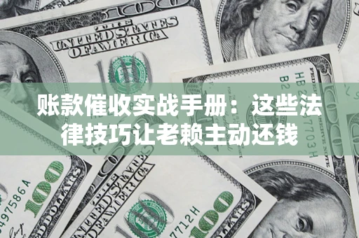 武汉账款催收实战手册：这些法律技巧让老赖主动还钱
