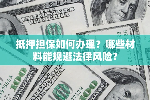 武汉抵押担保如何办理？哪些材料能规避法律风险？