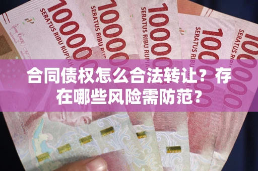 武汉合同债权怎么合法转让？存在哪些风险需防范？