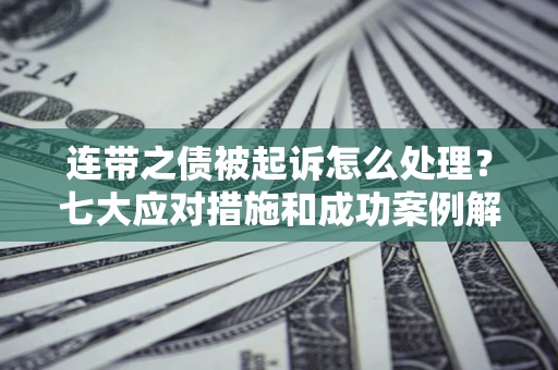 武汉连带之债被起诉怎么处理？七大应对措施和成功案例解析