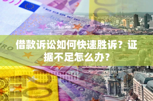 武汉借款诉讼如何快速胜诉？证据不足怎么办？