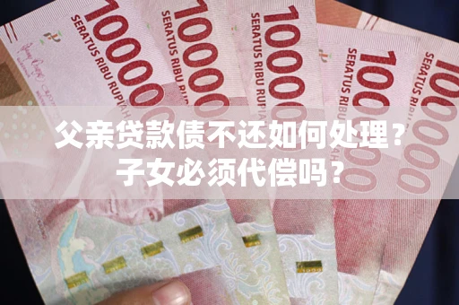 武汉父亲贷款债不还如何处理？子女必须代偿吗？