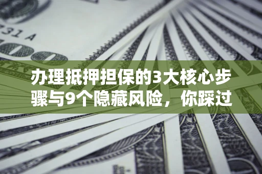 武汉办理抵押担保的3大核心步骤与9个隐藏风险，你踩过哪个坑？