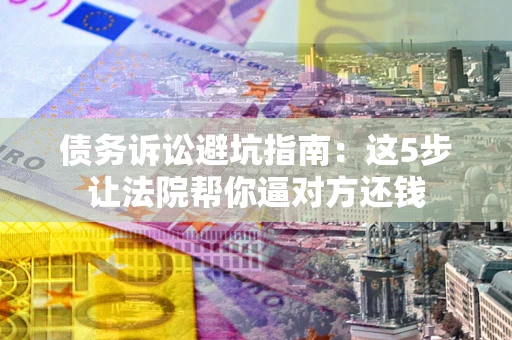 武汉债务诉讼避坑指南：这5步让法院帮你逼对方还钱