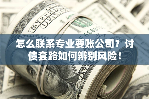 武汉怎么联系专业要账公司？讨债套路如何辨别风险！