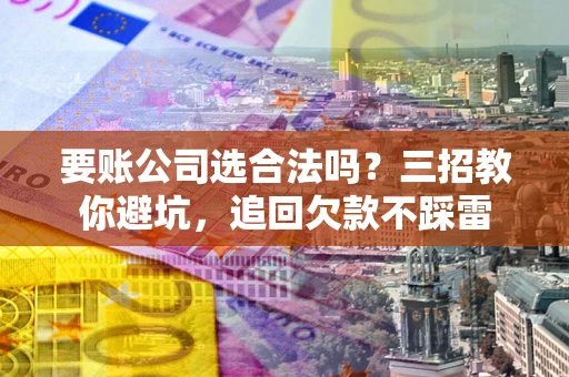 武汉要账公司选合法吗？三招教你避坑，追回欠款不踩雷
