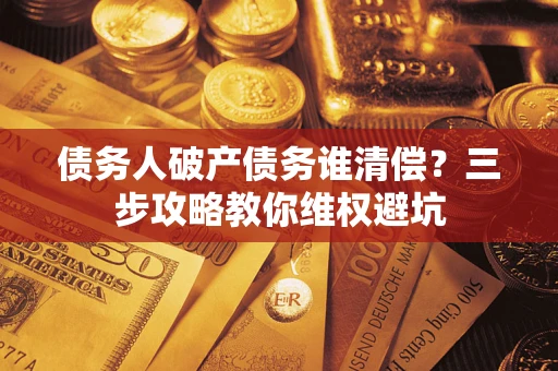 武汉债务人破产债务谁清偿?三步攻略教你维权避坑 武汉债务人破产债务谁清偿?三步攻略教你维权避坑