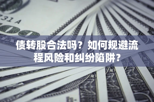 武汉债转股合法吗？如何规避流程风险和纠纷陷阱？