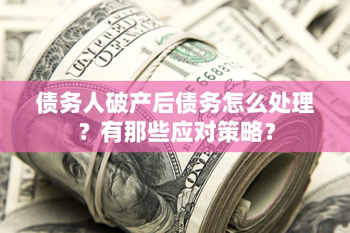 武汉债务人破产后债务怎么处理？有那些应对策略？