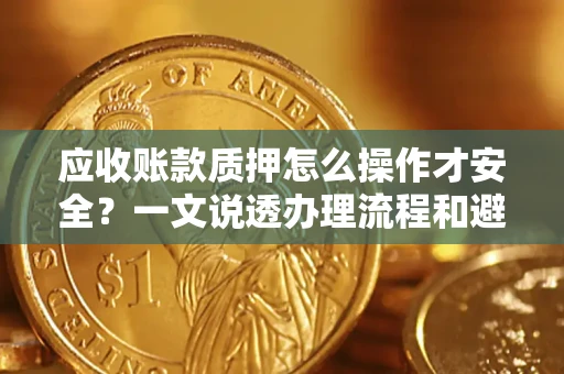 武汉应收账款质押怎么操作才安全？一文说透办理流程和避险绝招